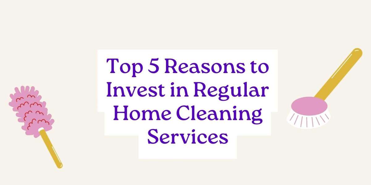 Top 5 Reasons to Invest in Regular Home Cleaning Services
