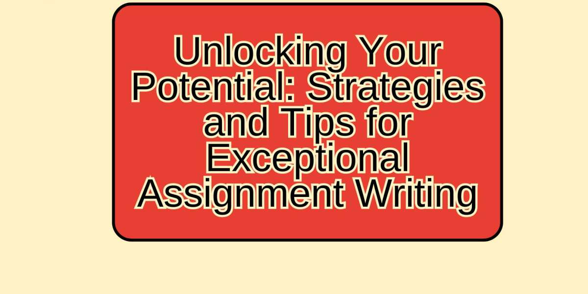 Unlocking Your Potential: Strategies and Tips for Exceptional Assignment Writing